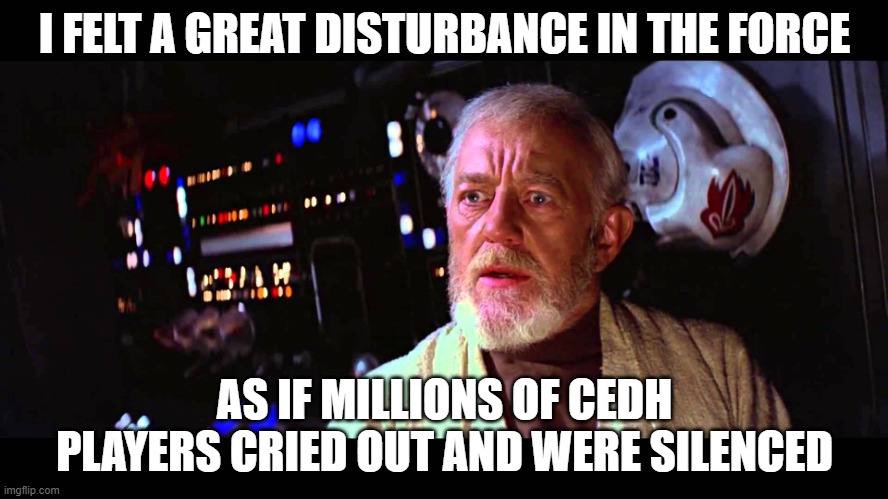 I felt a great disturbance in the Force | I FELT A GREAT DISTURBANCE IN THE FORCE; AS IF MILLIONS OF CEDH PLAYERS CRIED OUT AND WERE SILENCED | image tagged in i felt a great disturbance in the force | made w/ Imgflip meme maker