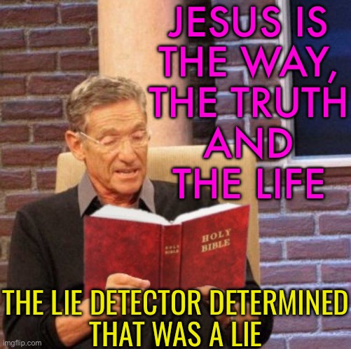 Jesus Is The Way, The Truth And The Life | JESUS IS
THE WAY,
THE TRUTH
AND
THE LIFE; THE LIE DETECTOR DETERMINED
THAT WAS A LIE | image tagged in maury bible,jesus christ,anti-religion,holy bible,christianity,religion | made w/ Imgflip meme maker