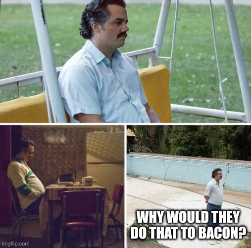 Sad Pablo Escobar Meme | WHY WOULD THEY DO THAT TO BACON? | image tagged in memes,sad pablo escobar | made w/ Imgflip meme maker