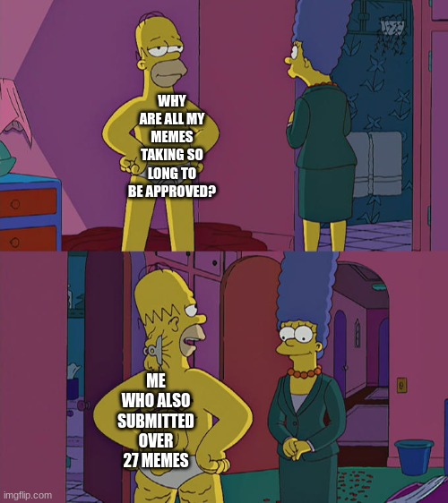 Am I sorry? No. No I am not. | WHY ARE ALL MY MEMES TAKING SO LONG TO BE APPROVED? ME WHO ALSO SUBMITTED OVER 27 MEMES | image tagged in homer simpson's back fat | made w/ Imgflip meme maker