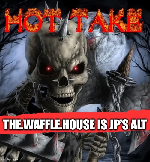 Badass skeleton hot take | THE.WAFFLE.HOUSE IS JP’S ALT | image tagged in badass skeleton hot take | made w/ Imgflip meme maker