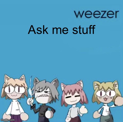 Any question. I have to answer no matter what (except for house location and shit) | Ask me stuff | image tagged in weezer neco arc | made w/ Imgflip meme maker