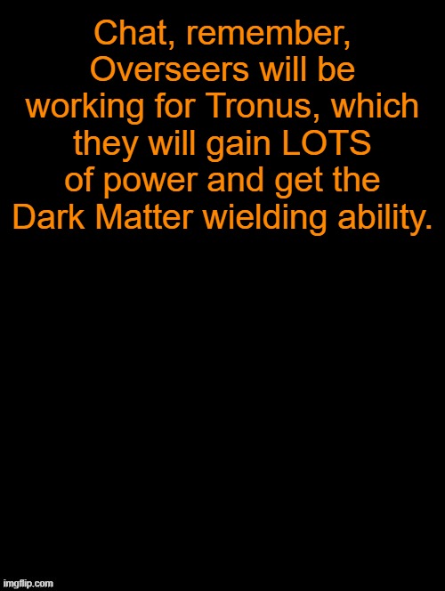 Also, remember to give your Overseers a Dark Matter Design, explained in comments | Chat, remember, Overseers will be working for Tronus, which they will gain LOTS of power and get the Dark Matter wielding ability. | image tagged in double long black template | made w/ Imgflip meme maker