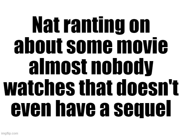 Nat ranting on about some movie almost nobody watches that doesn't even have a sequel | made w/ Imgflip meme maker