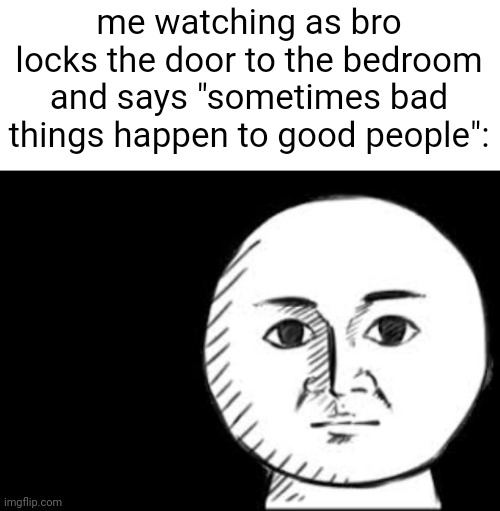 . | me watching as bro locks the door to the bedroom and says "sometimes bad things happen to good people": | made w/ Imgflip meme maker