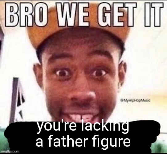 Bro we get it (blank) | you're lacking a father figure | image tagged in bro we get it blank | made w/ Imgflip meme maker