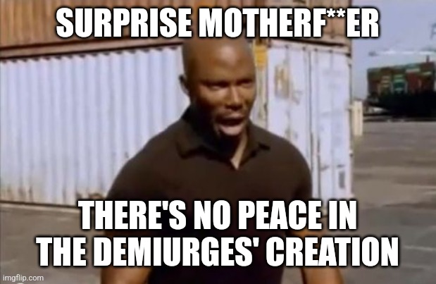 Surprise Motherfucker | SURPRISE MOTHERF**ER; THERE'S NO PEACE IN THE DEMIURGES' CREATION | image tagged in surprise motherfucker | made w/ Imgflip meme maker