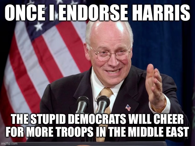 Everything Old is New Again! | ONCE I ENDORSE HARRIS; THE STUPID DEMOCRATS WILL CHEER FOR MORE TROOPS IN THE MIDDLE EAST | image tagged in dick cheney,kamala harris,donald trump,election 2024,liberal hypocrisy,stupid liberals | made w/ Imgflip meme maker