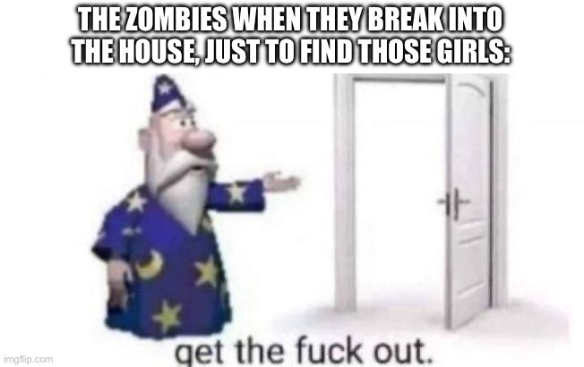 Get the fuck out | THE ZOMBIES WHEN THEY BREAK INTO THE HOUSE, JUST TO FIND THOSE GIRLS: | image tagged in get the fuck out | made w/ Imgflip meme maker