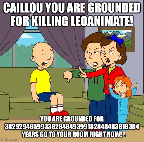 Caillou get grounded for killing me | CAILLOU YOU ARE GROUNDED FOR KILLING LEOANIMATE! YOU ARE GROUNDED FOR 38292948599338284849399182848483818384 YEARS GO TO YOUR ROOM RIGHT NOW! | image tagged in caillou gets grounded for insert reason here | made w/ Imgflip meme maker