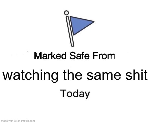 Marked Safe From Meme | watching the same shit | image tagged in memes,marked safe from | made w/ Imgflip meme maker