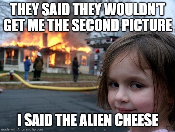 Disaster Girl | THEY SAID THEY WOULDN'T GET ME THE SECOND PICTURE; I SAID THE ALIEN CHEESE | image tagged in memes,disaster girl | made w/ Imgflip meme maker