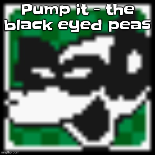 Another good song | Pump it - the black eyed peas | image tagged in low quality dob | made w/ Imgflip meme maker