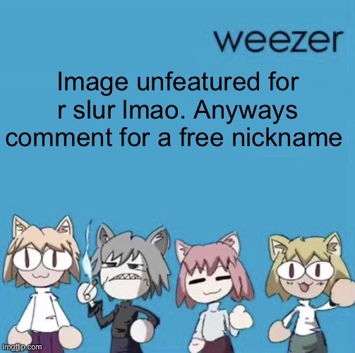 Weezer neco arc | Image unfeatured for r slur lmao. Anyways comment for a free nickname | image tagged in weezer neco arc | made w/ Imgflip meme maker