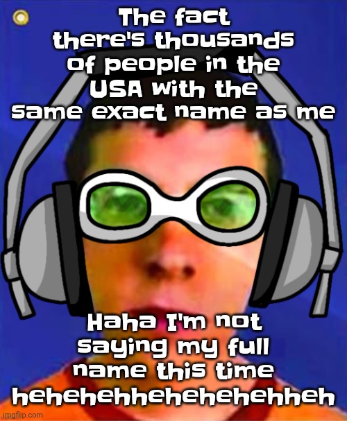 Spam sega with this until a new jsr game comes out | The fact there's thousands of people in the USA with the same exact name as me; Haha I'm not saying my full name this time hehehehhehehehehheh | image tagged in spam sega with this until a new jsr game comes out | made w/ Imgflip meme maker