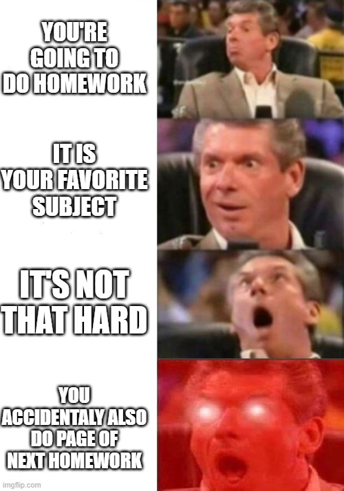 Mr. McMahon reaction | YOU'RE GOING TO DO HOMEWORK; IT IS YOUR FAVORITE SUBJECT; IT'S NOT THAT HARD; YOU ACCIDENTALY ALSO DO PAGE OF NEXT HOMEWORK | image tagged in mr mcmahon reaction | made w/ Imgflip meme maker