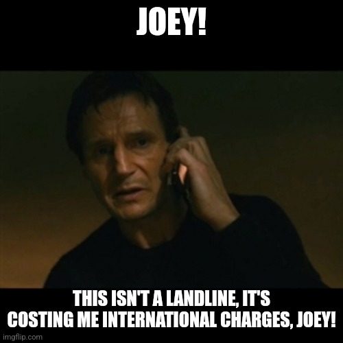 Get off the phone! | JOEY! THIS ISN'T A LANDLINE, IT'S COSTING ME INTERNATIONAL CHARGES, JOEY! | image tagged in memes,liam neeson taken | made w/ Imgflip meme maker