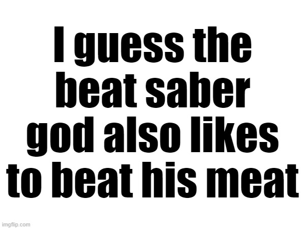 I guess the beat saber god also likes to beat his meat | made w/ Imgflip meme maker