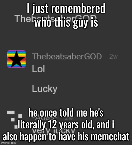 what should i tell this guy? | I just remembered who this guy is; he once told me he's literally 12 years old, and i also happen to have his memechat | made w/ Imgflip meme maker