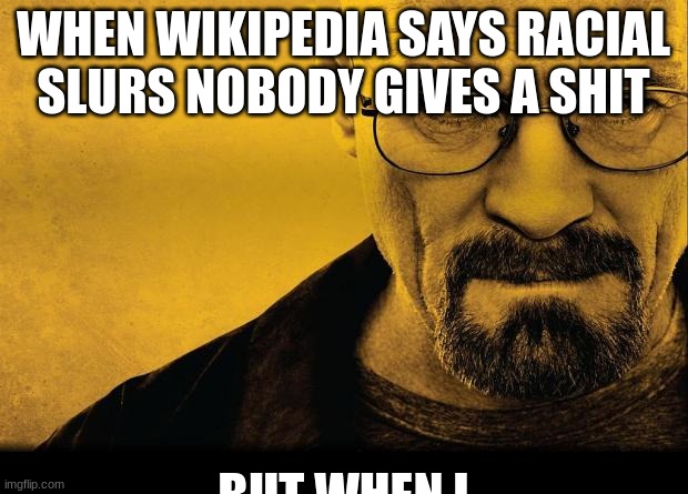 Breaking bad | WHEN WIKIPEDIA SAYS RACIAL SLURS NOBODY GIVES A SHIT; BUT WHEN I | image tagged in breaking bad | made w/ Imgflip meme maker