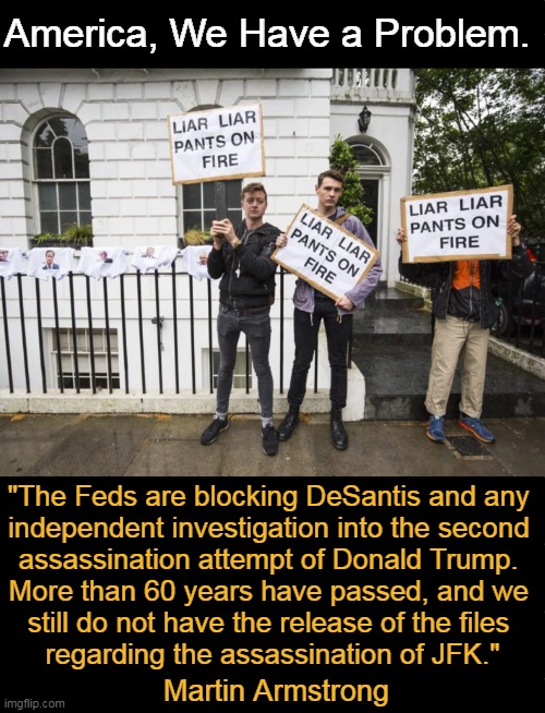 The confidence in government is collapsing... | America, We Have a Problem. "The Feds are blocking DeSantis and any 

independent investigation into the second 

assassination attempt of Donald Trump. 

More than 60 years have passed, and we 

still do not have the release of the files 

regarding the assassination of JFK."; Martin Armstrong | image tagged in politics,assassination,donald trump,jfk,cia fbi,government corruption | made w/ Imgflip meme maker