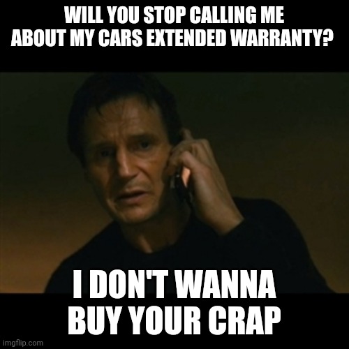 Stop calling me | WILL YOU STOP CALLING ME ABOUT MY CARS EXTENDED WARRANTY? I DON'T WANNA BUY YOUR CRAP | image tagged in memes,liam neeson taken,funny memes | made w/ Imgflip meme maker