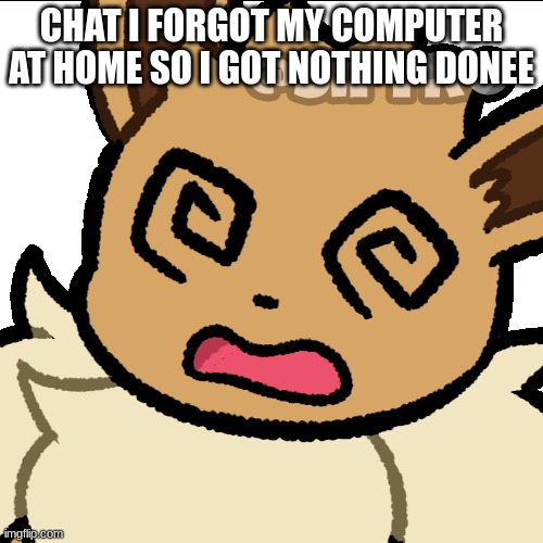 GAHH | CHAT I FORGOT MY COMPUTER AT HOME SO I GOT NOTHING DONEE | image tagged in confused eevee | made w/ Imgflip meme maker