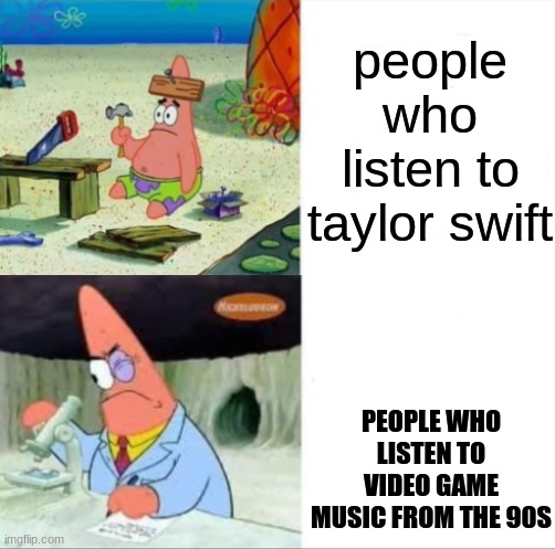 My first post in this stream! | people who listen to taylor swift; PEOPLE WHO LISTEN TO VIDEO GAME MUSIC FROM THE 90S | image tagged in patrick smart dumb reversed | made w/ Imgflip meme maker