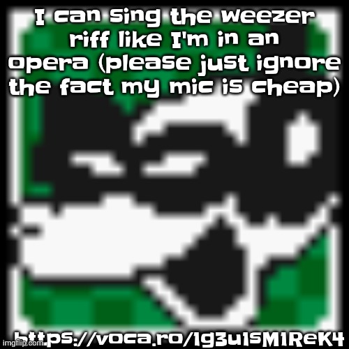 https://voca.ro/1g3u1sM1ReK4 | I can sing the weezer riff like I'm in an opera (please just ignore the fact my mic is cheap); https://voca.ro/1g3u1sM1ReK4 | image tagged in low quality dob | made w/ Imgflip meme maker