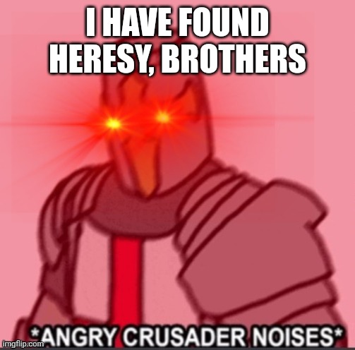 CRUSADE THE CREATOR OF THIS IMMEDIATELY! | I HAVE FOUND HERESY, BROTHERS | image tagged in a n g r y crusader | made w/ Imgflip meme maker