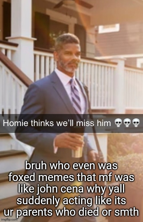 Homie thinks we’ll miss him | bruh who even was foxed memes that mf was like john cena why yall suddenly acting like its ur parents who died or smth | image tagged in homie thinks we ll miss him | made w/ Imgflip meme maker