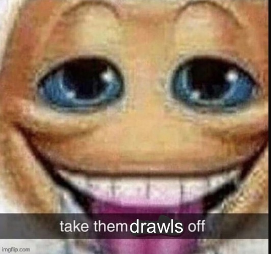 take them x off | drawls | image tagged in take them x off | made w/ Imgflip meme maker