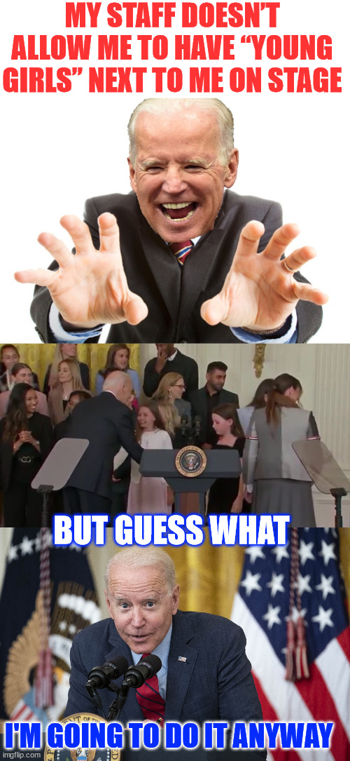 Creepy Joe Biden lets the truth slip out again... | MY STAFF DOESN’T ALLOW ME TO HAVE “YOUNG GIRLS” NEXT TO ME ON STAGE; BUT GUESS WHAT; I'M GOING TO DO IT ANYWAY | image tagged in joe biden,biden whisper,creepy biden,lets the truth slip out again | made w/ Imgflip meme maker