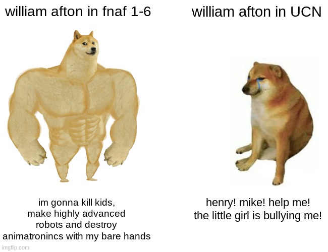 fnaf | william afton in fnaf 1-6; william afton in UCN; im gonna kill kids, make highly advanced robots and destroy animatronincs with my bare hands; henry! mike! help me! the little girl is bullying me! | image tagged in memes,buff doge vs cheems,ucn | made w/ Imgflip meme maker