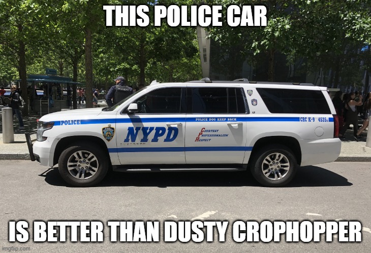 Police car | THIS POLICE CAR; IS BETTER THAN DUSTY CROPHOPPER | image tagged in police car | made w/ Imgflip meme maker