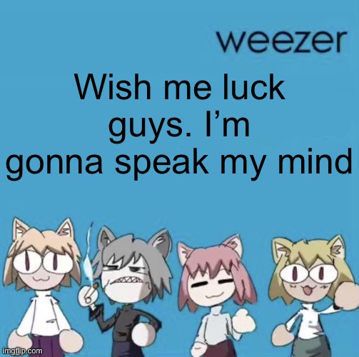 Weezer neco arc | Wish me luck guys. I’m gonna speak my mind | image tagged in weezer neco arc | made w/ Imgflip meme maker