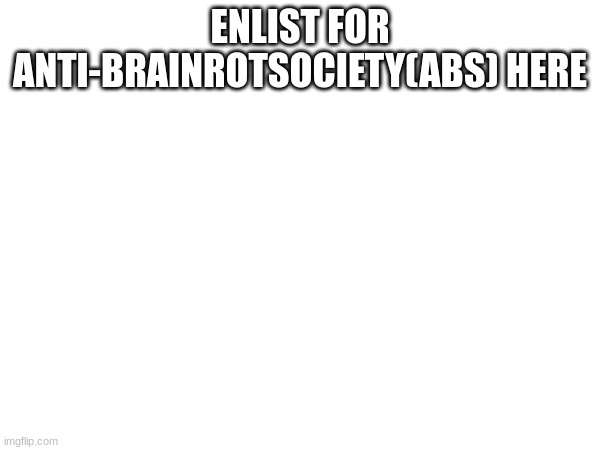 ENLIST FOR ANTI-BRAINROTSOCIETY(ABS) HERE | made w/ Imgflip meme maker