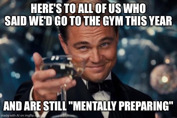 Leonardo Dicaprio Cheers | HERE'S TO ALL OF US WHO SAID WE'D GO TO THE GYM THIS YEAR; AND ARE STILL "MENTALLY PREPARING" | image tagged in memes,leonardo dicaprio cheers | made w/ Imgflip meme maker