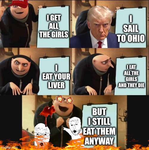 Getting the girls | I GET ALL THE GIRLS; I SAIL TO OHIO; I EAT ALL THE GIRLS AND THEY DIE; I EAT YOUR LIVER; BUT I STILL EAT THEM ANYWAY | image tagged in e,lol,idk,girls,mario,liver | made w/ Imgflip meme maker