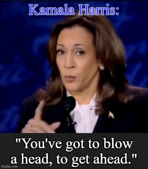 Tellin' it like it is... for her career. | Kamala Harris:; "You've got to blow a head, to get ahead." | image tagged in kamala harris,democrats,conservatives,political meme | made w/ Imgflip meme maker