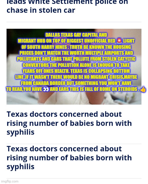 Texas collapsing in realtime | DALLAS TEXAS GAY CAPITAL AND MIGRANT HUB ON TOP OF BIGGEST UNOFFICIAL RED 🚨 LIGHT OF SOUTH HARRY HINES . TRUTH BE KNOWN THE HOUSING PRICES DON'T MATCH THE WORTH MULTIPLE AIRPORTS AND POLLUTANTS AND CARS THAT POLLUTE FROM STOLEN CATYLTIC CONVERTORS THE POLLUTION ALONE IS ENOUGH TO TAKE YEARS OFF ONES HEALTH. TEXAS IS COLLAPSING BOTTOM LINE ,IF IT WASN'T THERE WOULD BE NO MIGRANT CRISIS,MAYBE FROM CANADA BORDER BUT SOMETHING YOU WON'T HAVE TO READ,YOU HAVE 👀 AND EARS THIS IS FALL OF ROME ON STEROIDS . 👍 | image tagged in abbotnwopuppet,nwo,migrantcrisiscoming,millionsmore,onestatecollapseisnolongerunitedstates,democratcityfail | made w/ Imgflip meme maker