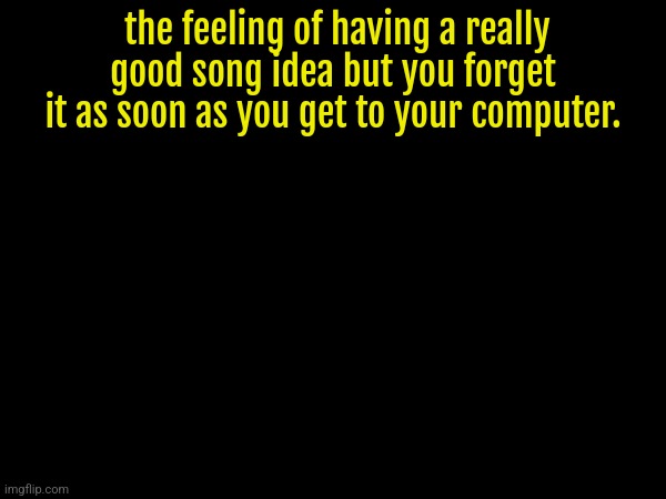 the feeling of having a really good song idea but you forget it as soon as you get to your computer. | made w/ Imgflip meme maker
