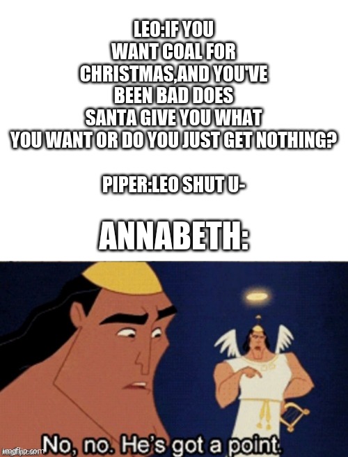 Percy Jackson meme | LEO:IF YOU WANT COAL FOR CHRISTMAS,AND YOU'VE BEEN BAD DOES SANTA GIVE YOU WHAT YOU WANT OR DO YOU JUST GET NOTHING?
  
PIPER:LEO SHUT U-; ANNABETH: | image tagged in no no he's got a point,percy jackson | made w/ Imgflip meme maker