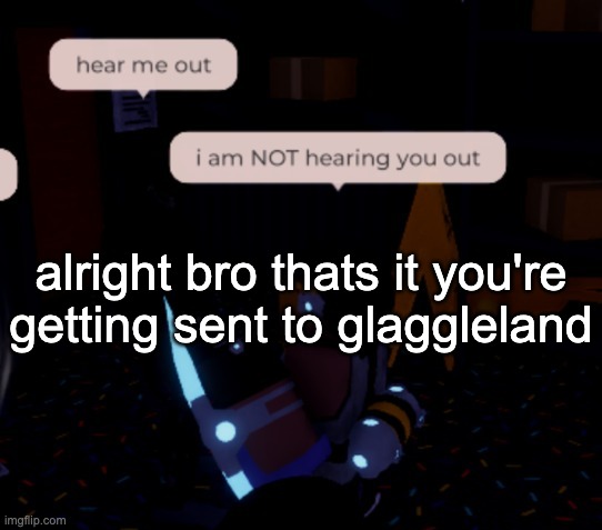 i am NOT hearing you out | alright bro thats it you're getting sent to glaggleland | image tagged in i am not hearing you out | made w/ Imgflip meme maker