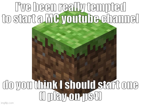 I rlly wanna make a channel to upload on, but I have highschool so that's whats gonna make it difficult. | I've been really tempted
to start a MC youtube channel; do you think I should start one
(I play on ps4) | image tagged in minecraft,youtube,question | made w/ Imgflip meme maker