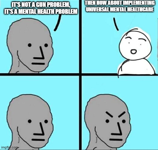 g | THEN HOW ABOUT IMPLEMENTING UNIVERSAL MENTAL HEALTHCARE; IT'S NOT A GUN PROBLEM, IT'S A MENTAL HEALTH PROBLEM | image tagged in npc meme,memes,liberals,conservatives,progressives,why are you reading the tags | made w/ Imgflip meme maker