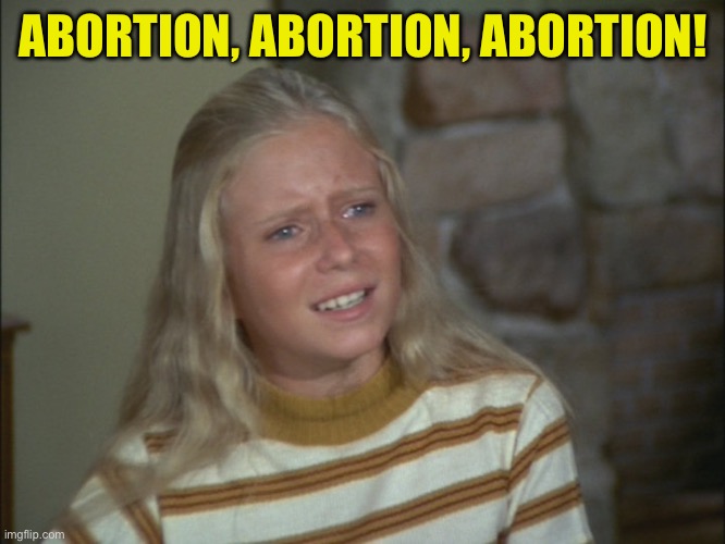 marcia marcia marcia | ABORTION, ABORTION, ABORTION! | image tagged in marcia marcia marcia | made w/ Imgflip meme maker