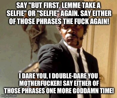 Just Stop Using This Word, Please. | SAY "BUT FIRST, LEMME TAKE A SELFIE" OR "SELFIE" AGAIN. SAY EITHER OF THOSE PHRASES THE F**K AGAIN! I DARE YOU, I DOUBLE-DARE YOU MOTHERF**K | image tagged in memes,say that again i dare you | made w/ Imgflip meme maker