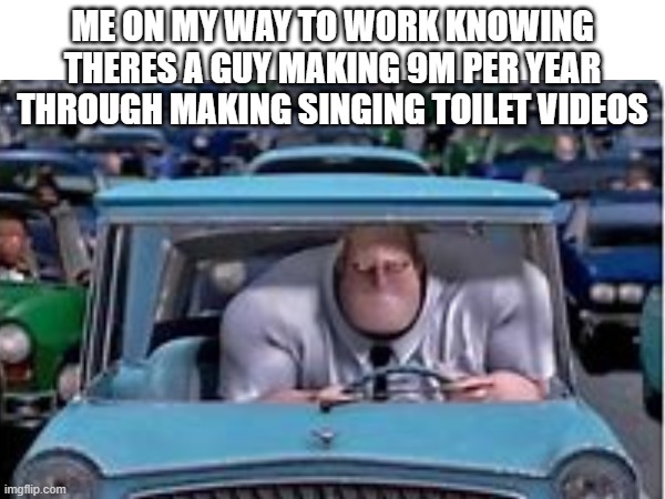 IF U AGREE PLS LIKE AND SUB TO XXMEMEGAMERXX | ME ON MY WAY TO WORK KNOWING THERES A GUY MAKING 9M PER YEAR THROUGH MAKING SINGING TOILET VIDEOS | image tagged in work,memes,funny | made w/ Imgflip meme maker