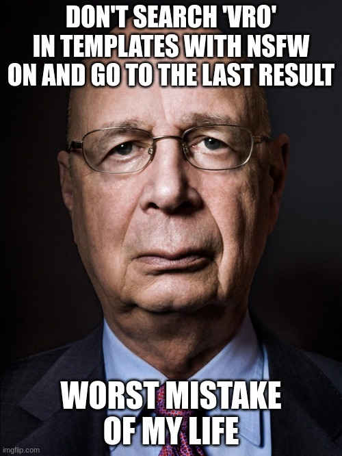 Klaus Schwab | DON'T SEARCH 'VRO' IN TEMPLATES WITH NSFW ON AND GO TO THE LAST RESULT; WORST MISTAKE OF MY LIFE | image tagged in klaus schwab | made w/ Imgflip meme maker